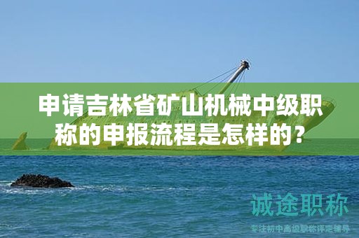 申請吉林省礦山機械中級職稱的申報流程是怎樣的？