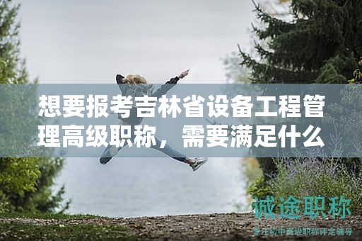 想要報(bào)考吉林省設(shè)備工程管理高級職稱，需要滿足什么報(bào)考條件和要求？