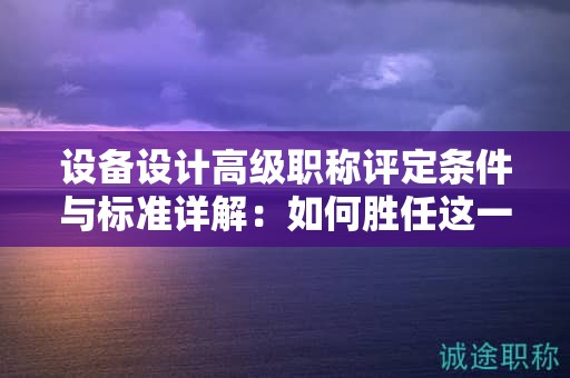 設(shè)備設(shè)計高級職稱評定條件與標(biāo)準(zhǔn)詳解：如何勝任這一級別？