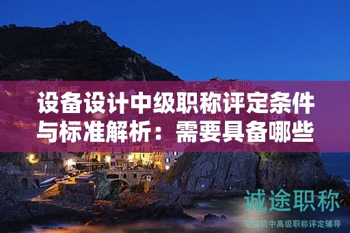 設(shè)備設(shè)計(jì)中級(jí)職稱(chēng)評(píng)定條件與標(biāo)準(zhǔn)解析：需要具備哪些能力？