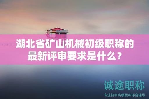 湖北省礦山機(jī)械初級(jí)職稱的最新評(píng)審要求是什么？