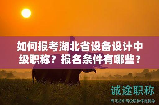 如何報(bào)考湖北省設(shè)備設(shè)計(jì)中級(jí)職稱(chēng)？報(bào)名條件有哪些？