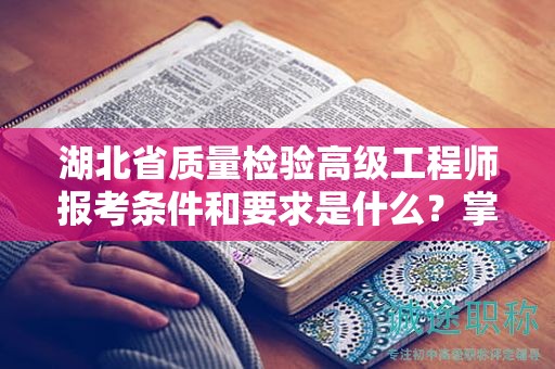 湖北省質(zhì)量檢驗高級工程師報考條件和要求是什么？掌握報名細(xì)節(jié)！