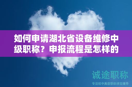 如何申請湖北省設(shè)備維修中級職稱？申報流程是怎樣的？