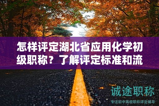 怎樣評定湖北省應(yīng)用化學(xué)初級職稱？了解評定標(biāo)準(zhǔn)和流程。