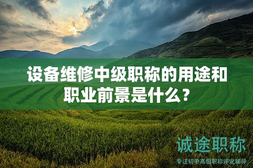 設(shè)備維修中級(jí)職稱的用途和職業(yè)前景是什么？