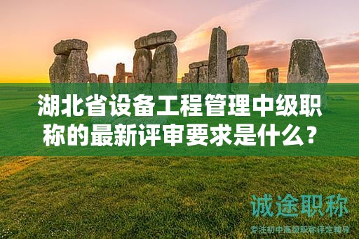湖北省設(shè)備工程管理中級(jí)職稱(chēng)的最新評(píng)審要求是什么？