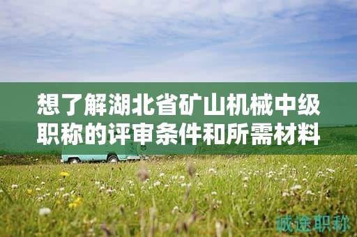 想了解湖北省礦山機(jī)械中級(jí)職稱的評(píng)審條件和所需材料？