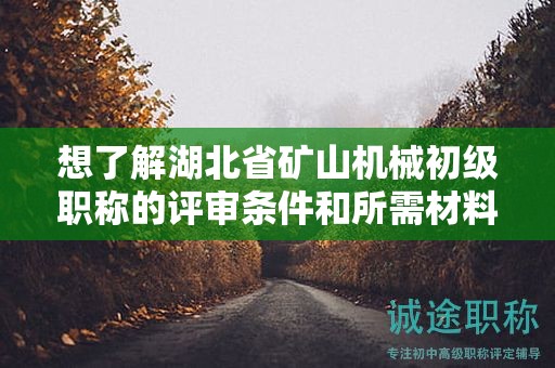 想了解湖北省礦山機(jī)械初級職稱的評審條件和所需材料？