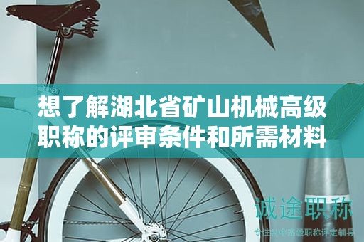 想了解湖北省礦山機(jī)械高級(jí)職稱(chēng)的評(píng)審條件和所需材料？