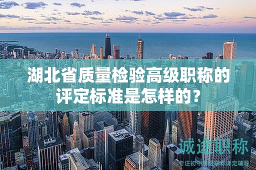 湖北省質(zhì)量檢驗(yàn)高級(jí)職稱的評(píng)定標(biāo)準(zhǔn)是怎樣的？