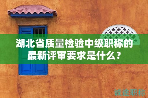 湖北省質(zhì)量檢驗中級職稱的最新評審要求是什么？