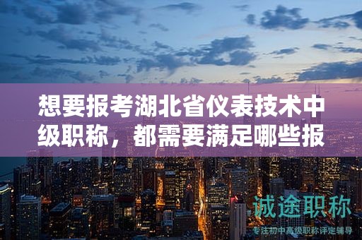 想要報(bào)考湖北省儀表技術(shù)中級(jí)職稱(chēng)，都需要滿(mǎn)足哪些報(bào)考條件和要求？