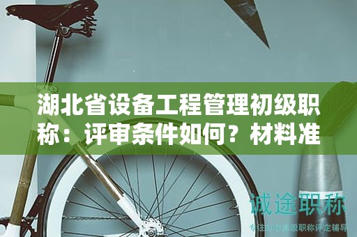 湖北省設(shè)備工程管理初級(jí)職稱(chēng)：評(píng)審條件如何？材料準(zhǔn)備需注意什么？