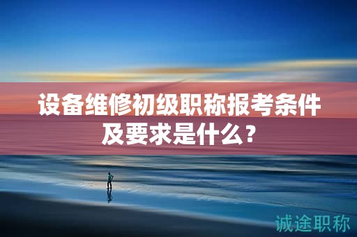 設(shè)備維修初級(jí)職稱(chēng)報(bào)考條件及要求是什么？