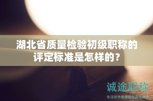 湖北省質(zhì)量檢驗(yàn)初級(jí)職稱的評(píng)定標(biāo)準(zhǔn)是怎樣的？