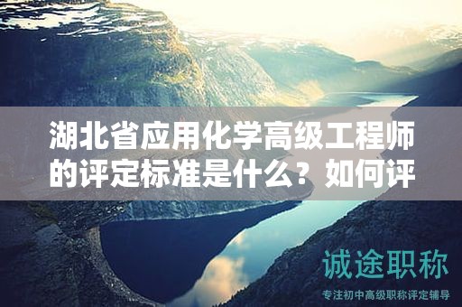 湖北省應(yīng)用化學(xué)高級(jí)工程師的評(píng)定標(biāo)準(zhǔn)是什么？如何評(píng)價(jià)申請(qǐng)者？