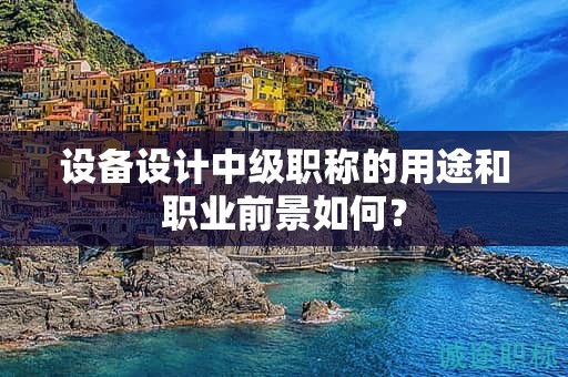 設(shè)備設(shè)計中級職稱的用途和職業(yè)前景如何？