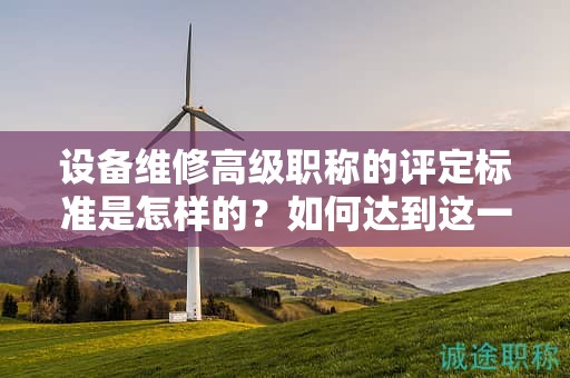 設(shè)備維修高級(jí)職稱的評(píng)定標(biāo)準(zhǔn)是怎樣的？如何達(dá)到這一水平？