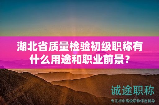 湖北省質(zhì)量檢驗初級職稱有什么用途和職業(yè)前景？