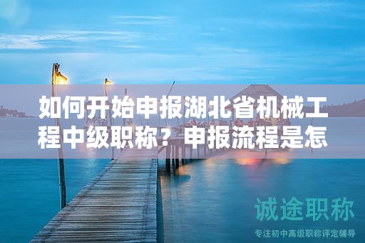 如何開始申報湖北省機械工程中級職稱？申報流程是怎樣的？