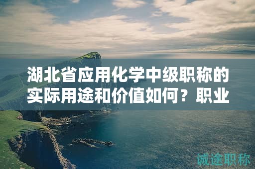 湖北省應(yīng)用化學(xué)中級(jí)職稱的實(shí)際用途和價(jià)值如何？職業(yè)發(fā)展是否受益？