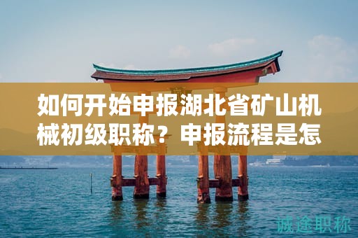 如何開始申報(bào)湖北省礦山機(jī)械初級(jí)職稱？申報(bào)流程是怎樣的？