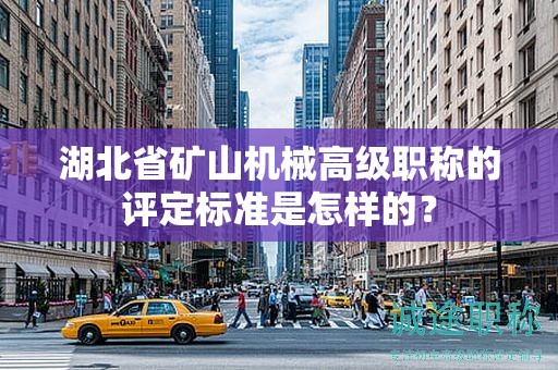 湖北省礦山機(jī)械高級(jí)職稱的評(píng)定標(biāo)準(zhǔn)是怎樣的？
