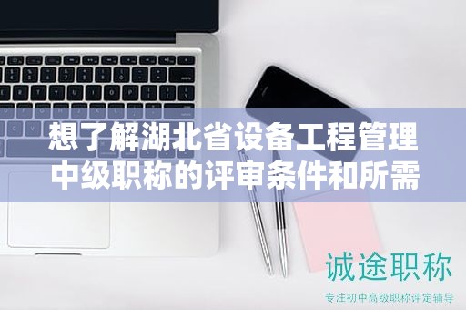 想了解湖北省設(shè)備工程管理中級職稱的評審條件和所需材料？