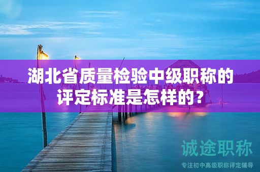 湖北省質(zhì)量檢驗(yàn)中級(jí)職稱(chēng)的評(píng)定標(biāo)準(zhǔn)是怎樣的？