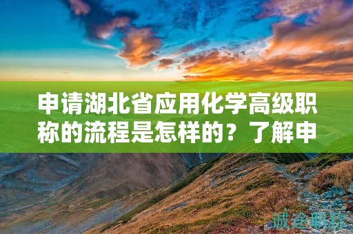 申請湖北省應(yīng)用化學(xué)高級職稱的流程是怎樣的？了解申報(bào)步驟。