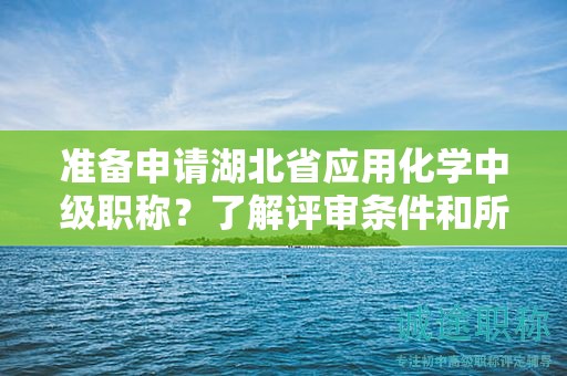 準(zhǔn)備申請(qǐng)湖北省應(yīng)用化學(xué)中級(jí)職稱？了解評(píng)審條件和所需材料。