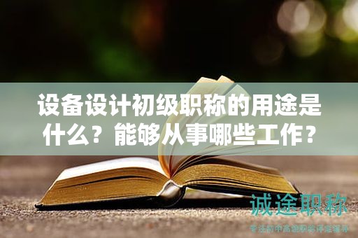 設(shè)備設(shè)計(jì)初級(jí)職稱的用途是什么？能夠從事哪些工作？