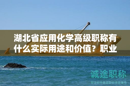 湖北省應(yīng)用化學(xué)高級(jí)職稱有什么實(shí)際用途和價(jià)值？職業(yè)發(fā)展的優(yōu)勢(shì)如何？