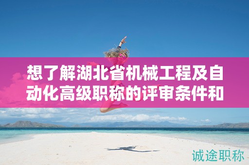 想了解湖北省機(jī)械工程及自動(dòng)化高級(jí)職稱的評(píng)審條件和所需材料？