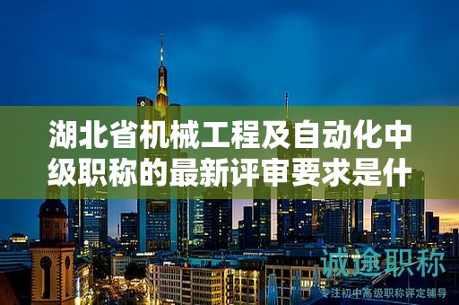 湖北省機(jī)械工程及自動(dòng)化中級(jí)職稱的最新評(píng)審要求是什么？