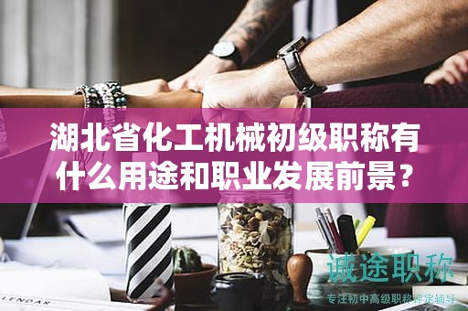 湖北省化工機(jī)械初級(jí)職稱有什么用途和職業(yè)發(fā)展前景？