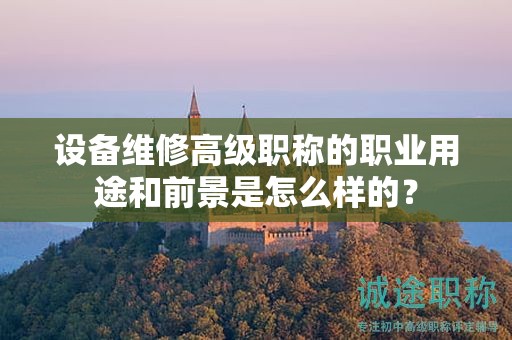 設備維修高級職稱的職業(yè)用途和前景是怎么樣的？