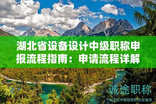 湖北省設(shè)備設(shè)計(jì)中級(jí)職稱(chēng)申報(bào)流程指南：申請(qǐng)流程詳解