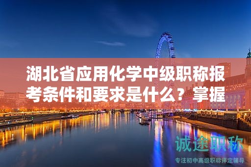 湖北省應(yīng)用化學(xué)中級(jí)職稱(chēng)報(bào)考條件和要求是什么？掌握?qǐng)?bào)名細(xì)節(jié)！