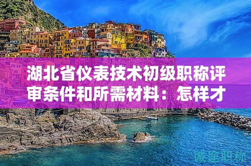 湖北省儀表技術(shù)初級(jí)職稱評(píng)審條件和所需材料：怎樣才能順利申請(qǐng)？