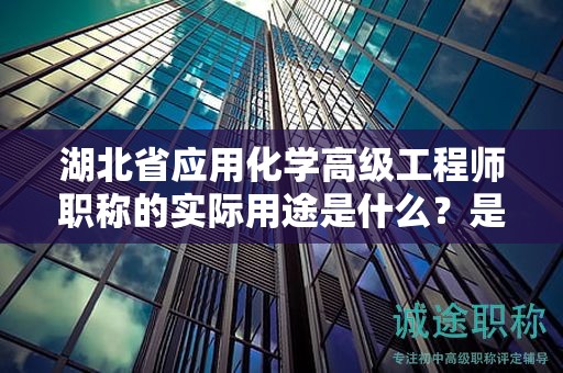 湖北省應(yīng)用化學(xué)高級(jí)工程師職稱的實(shí)際用途是什么？是否值得申請(qǐng)？