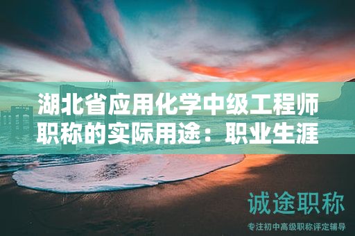 湖北省應(yīng)用化學(xué)中級工程師職稱的實際用途：職業(yè)生涯中的作用如何？