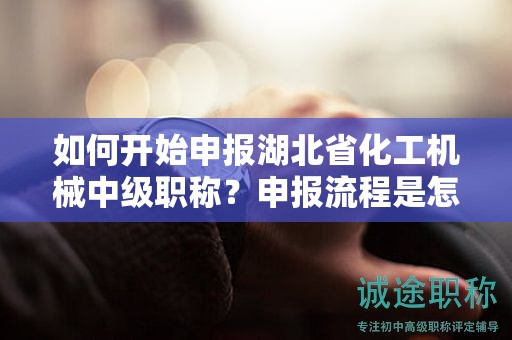 如何開(kāi)始申報(bào)湖北省化工機(jī)械中級(jí)職稱(chēng)？申報(bào)流程是怎么樣的？