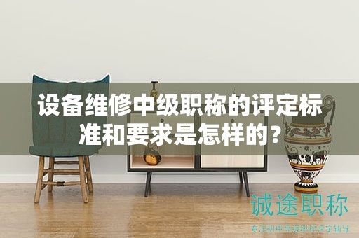 設(shè)備維修中級(jí)職稱的評(píng)定標(biāo)準(zhǔn)和要求是怎樣的？