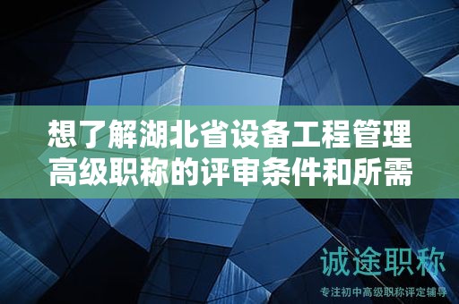 想了解湖北省設(shè)備工程管理高級(jí)職稱的評(píng)審條件和所需材料？