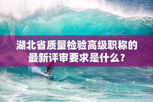 湖北省質(zhì)量檢驗(yàn)高級(jí)職稱的最新評(píng)審要求是什么？