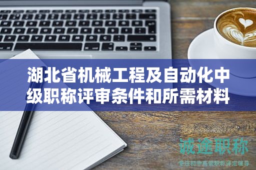 湖北省機(jī)械工程及自動(dòng)化中級(jí)職稱評(píng)審條件和所需材料是什么？