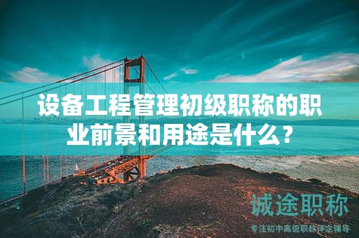 設(shè)備工程管理初級(jí)職稱的職業(yè)前景和用途是什么？