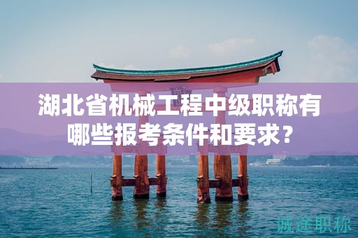 湖北省機械工程中級職稱有哪些報考條件和要求？